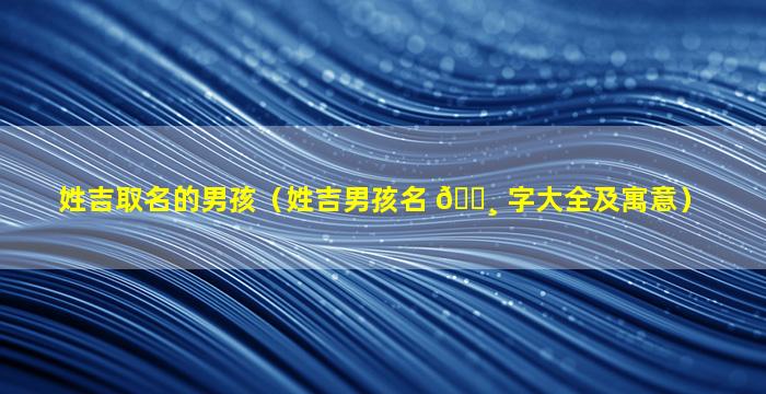 姓吉取名的男孩（姓吉男孩名 🌸 字大全及寓意）